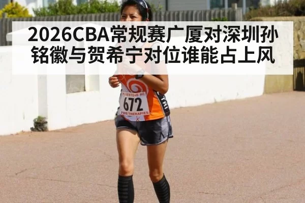 2026CBA常规赛广厦对深圳孙铭徽与贺希宁对位谁能占上风