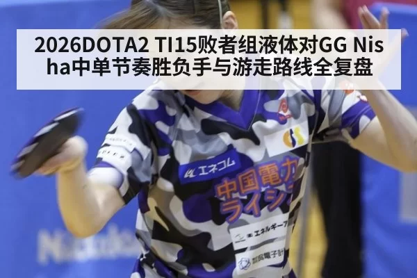 2026DOTA2 TI15败者组液体对GG Nisha中单节奏胜负手与游走路线全复盘