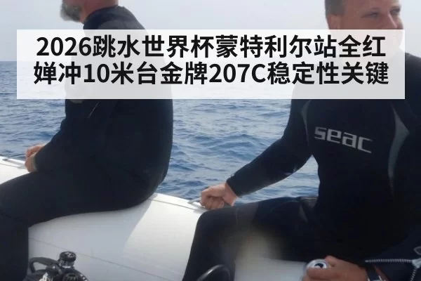2026跳水世界杯蒙特利尔站全红婵冲10米台金牌207C稳定性关键